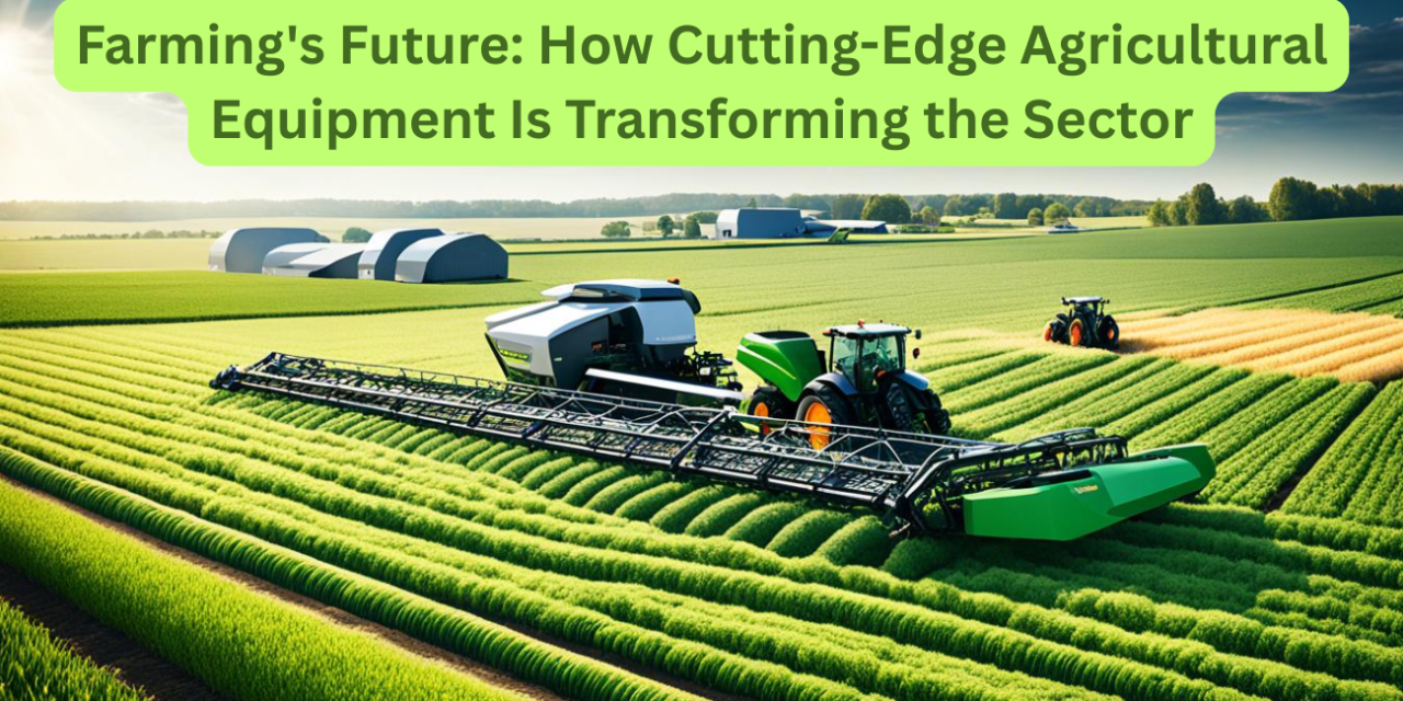 Farming’s Future: How Cutting-Edge Agricultural Equipment Is Transforming the Sector